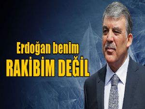 'ERDOĞAN RAKİBİM DEĞİL'