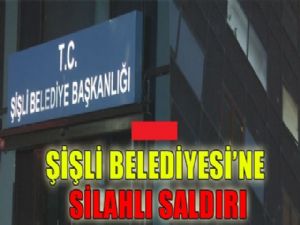 ŞİŞLİ BELEDİYESİ'NE UZUN NAMLULU SİLAHLARLA SALDIRI