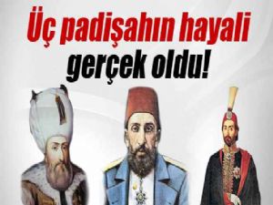 3 PADİŞAHIN HAYALİ GERÇEK OLDU